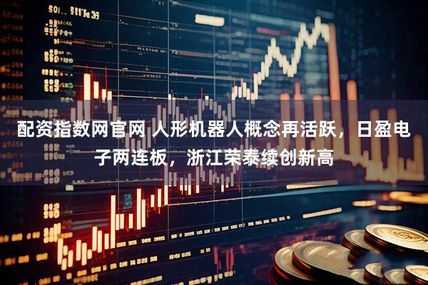 配资指数网官网 人形机器人概念再活跃，日盈电子两连板，浙江荣泰续创新高