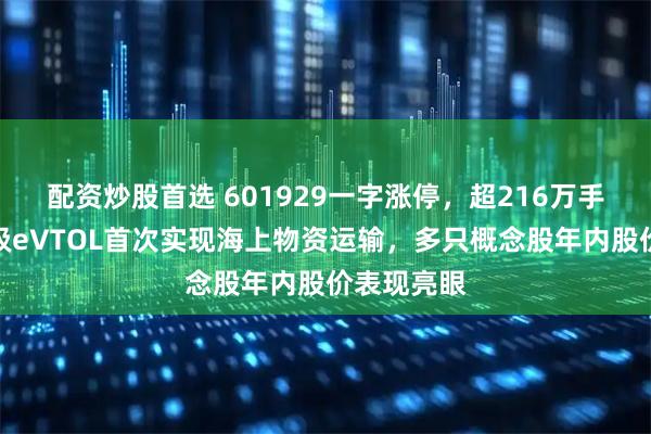 配资炒股首选 601929一字涨停，超216万手封单！吨级eVTOL首次实现海上物资运输，多只概念股年内股价表现亮眼