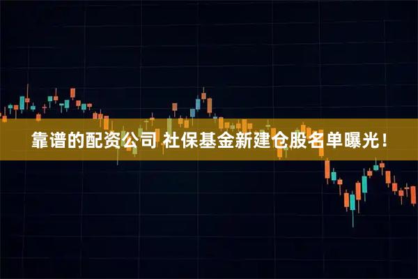 靠谱的配资公司 社保基金新建仓股名单曝光！