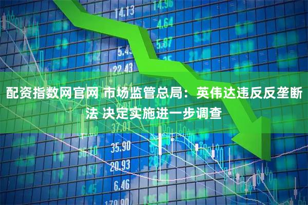 配资指数网官网 市场监管总局：英伟达违反反垄断法 决定实施进一步调查
