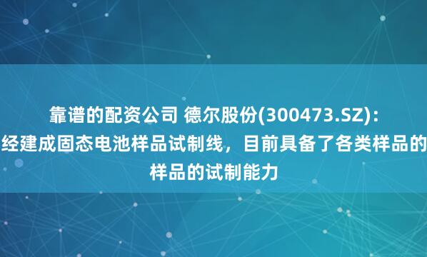 靠谱的配资公司 德尔股份(300473.SZ)：在上海已经建成固态电池样品试制线，目前具备了各类样品的试制能力