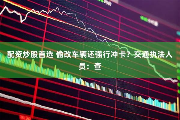 配资炒股首选 偷改车辆还强行冲卡？交通执法人员：查