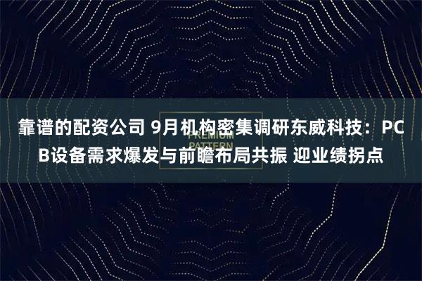 靠谱的配资公司 9月机构密集调研东威科技：PCB设备需求爆发与前瞻布局共振 迎业绩拐点
