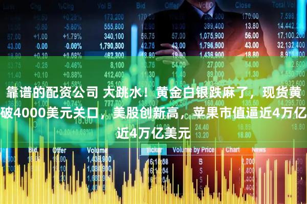 靠谱的配资公司 大跳水！黄金白银跌麻了，现货黄金跌破4000美元关口，美股创新高，苹果市值逼近4万亿美元