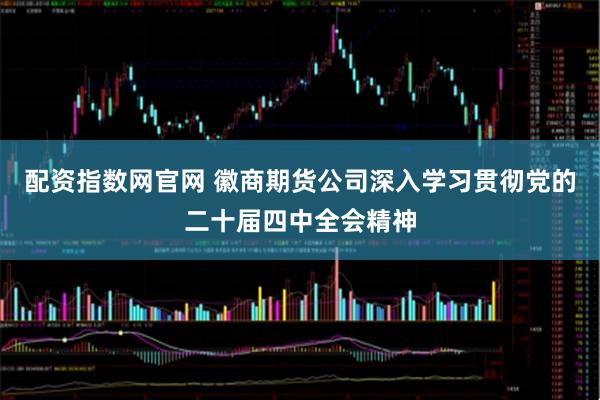 配资指数网官网 徽商期货公司深入学习贯彻党的二十届四中全会精神