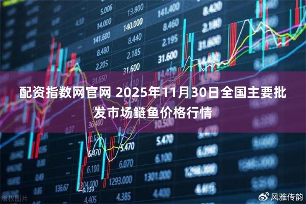 配资指数网官网 2025年11月30日全国主要批发市场鲢鱼价格行情