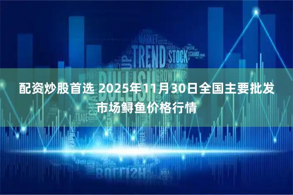 配资炒股首选 2025年11月30日全国主要批发市场鲟鱼价格行情