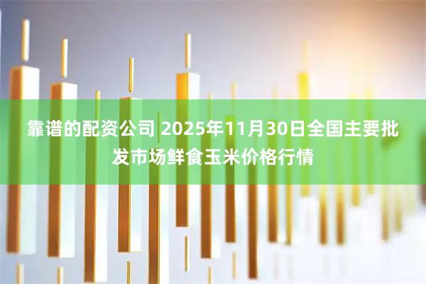 靠谱的配资公司 2025年11月30日全国主要批发市场鲜食玉米价格行情