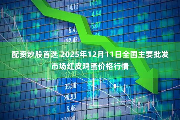 配资炒股首选 2025年12月11日全国主要批发市场红皮鸡蛋价格行情