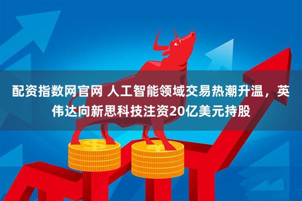 配资指数网官网 人工智能领域交易热潮升温，英伟达向新思科技注资20亿美元持股
