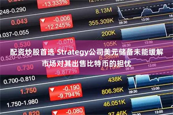 配资炒股首选 Strategy公司美元储备未能缓解市场对其出售比特币的担忧