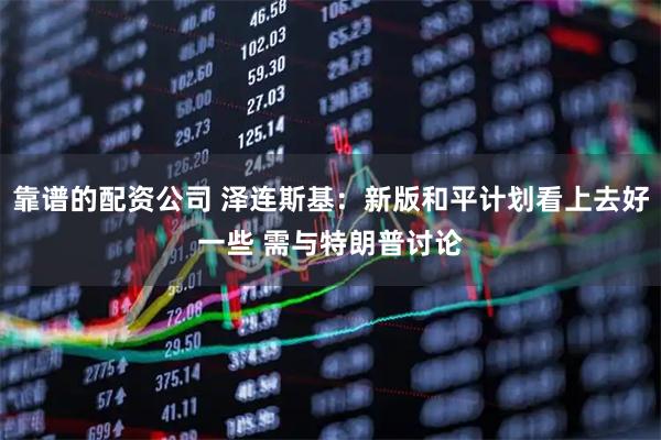 靠谱的配资公司 泽连斯基：新版和平计划看上去好一些 需与特朗普讨论