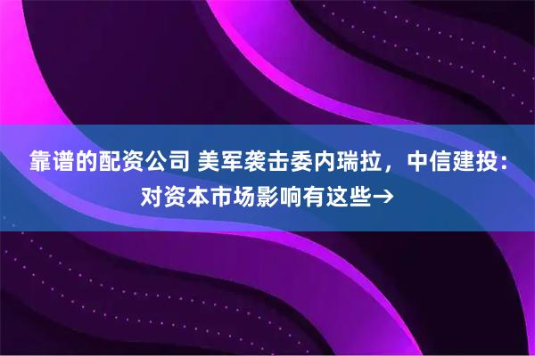 靠谱的配资公司 美军袭击委内瑞拉，中信建投：对资本市场影响有这些→