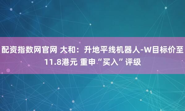 配资指数网官网 大和：升地平线机器人-W目标价至11.8港元 重申“买入”评级