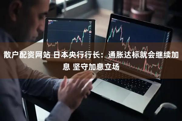 散户配资网站 日本央行行长：通胀达标就会继续加息 坚守加息立场