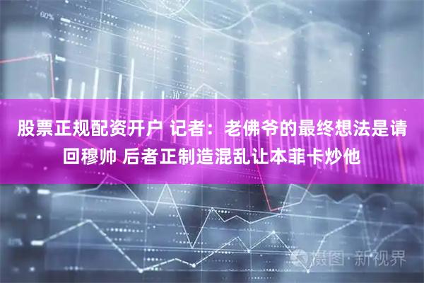 股票正规配资开户 记者：老佛爷的最终想法是请回穆帅 后者正制造混乱让本菲卡炒他