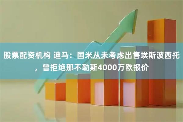 股票配资机构 迪马：国米从未考虑出售埃斯波西托，曾拒绝那不勒斯4000万欧报价