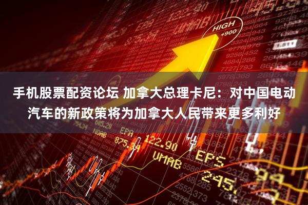手机股票配资论坛 加拿大总理卡尼：对中国电动汽车的新政策将为加拿大人民带来更多利好