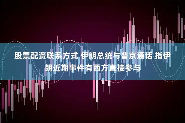 股票配资联系方式 伊朗总统与普京通话 指伊朗近期事件有西方直接参与