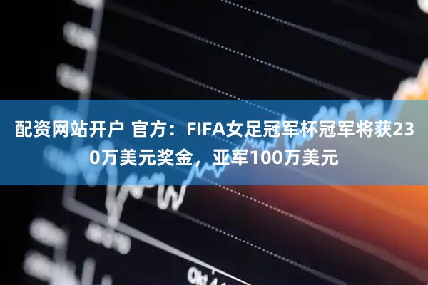配资网站开户 官方：FIFA女足冠军杯冠军将获230万美元奖金，亚军100万美元