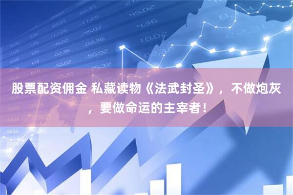 股票配资佣金 私藏读物《法武封圣》，不做炮灰，要做命运的主宰者！