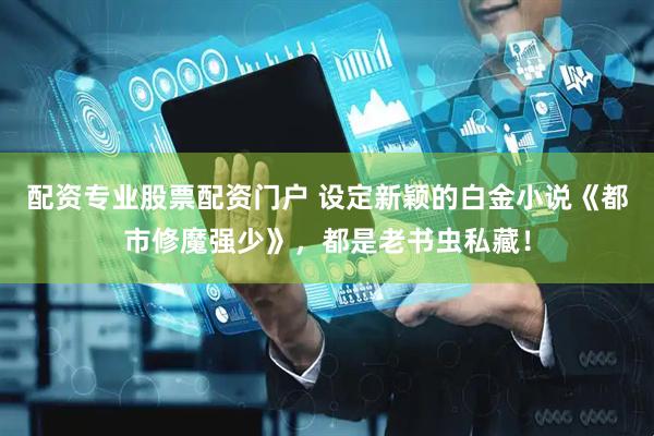 配资专业股票配资门户 设定新颖的白金小说《都市修魔强少》，都是老书虫私藏！