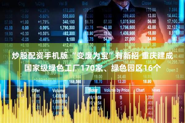 炒股配资手机版 “变废为宝”有新招 重庆建成国家级绿色工厂170家、绿色园区16个
