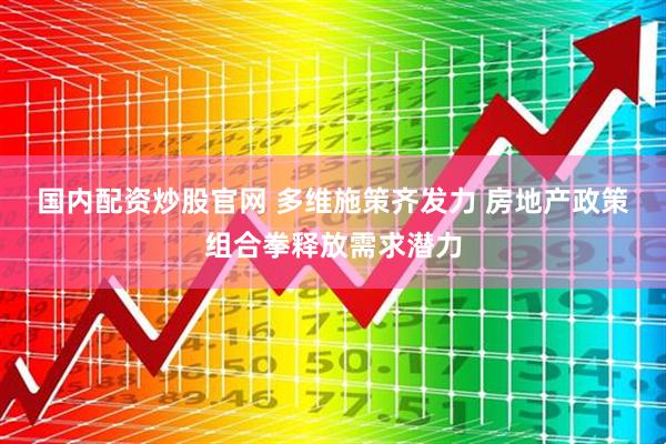 国内配资炒股官网 多维施策齐发力 房地产政策组合拳释放需求潜力