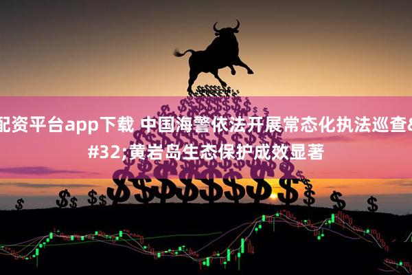 配资平台app下载 中国海警依法开展常态化执法巡查 黄岩岛生态保护成效显著