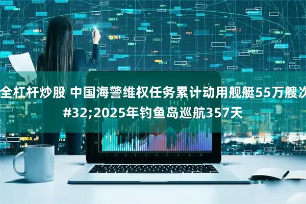 安全杠杆炒股 中国海警维权任务累计动用舰艇55万艘次 2025年钓鱼岛巡航357天