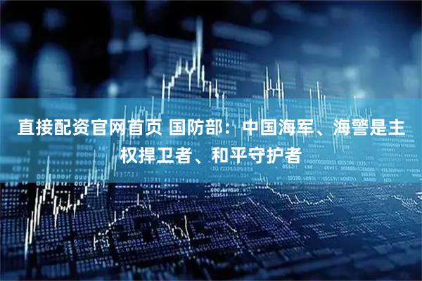 直接配资官网首页 国防部：中国海军、海警是主权捍卫者、和平守护者