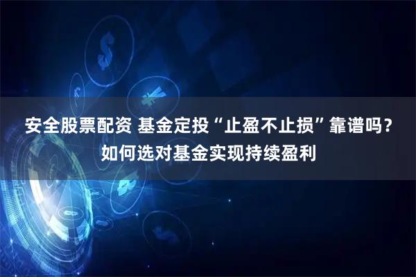 安全股票配资 基金定投“止盈不止损”靠谱吗？如何选对基金实现持续盈利