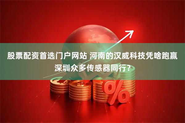 股票配资首选门户网站 河南的汉威科技凭啥跑赢深圳众多传感器同行？