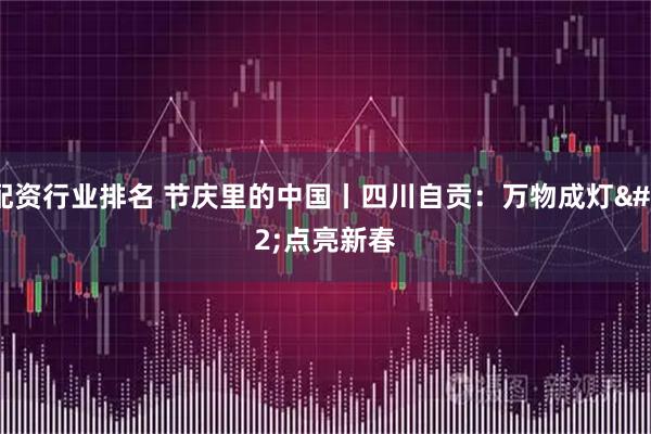 配资行业排名 节庆里的中国丨四川自贡：万物成灯 点亮新春