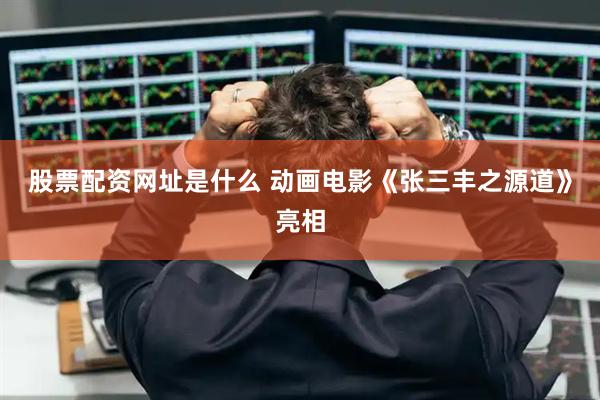 股票配资网址是什么 动画电影《张三丰之源道》亮相