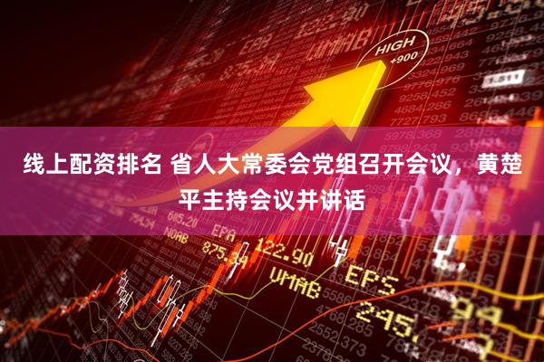 线上配资排名 省人大常委会党组召开会议，黄楚平主持会议并讲话