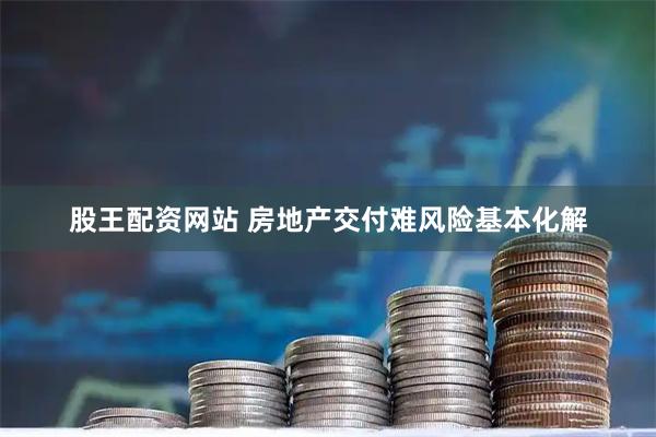 股王配资网站 房地产交付难风险基本化解