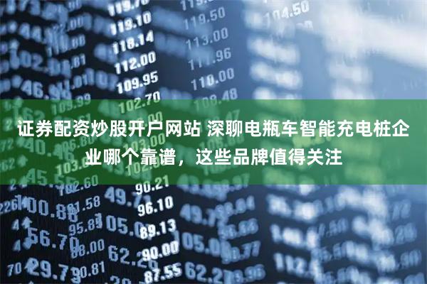 证券配资炒股开户网站 深聊电瓶车智能充电桩企业哪个靠谱，这些品牌值得关注