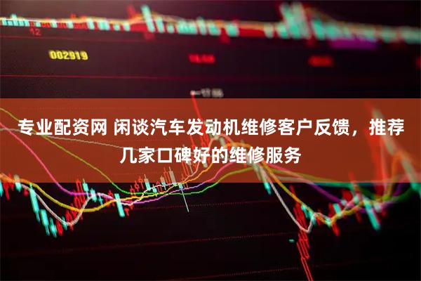 专业配资网 闲谈汽车发动机维修客户反馈，推荐几家口碑好的维修服务