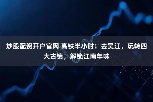 炒股配资开户官网 高铁半小时！去吴江，玩转四大古镇，解锁江南年味