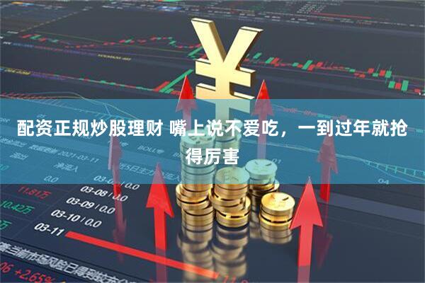 配资正规炒股理财 嘴上说不爱吃，一到过年就抢得厉害