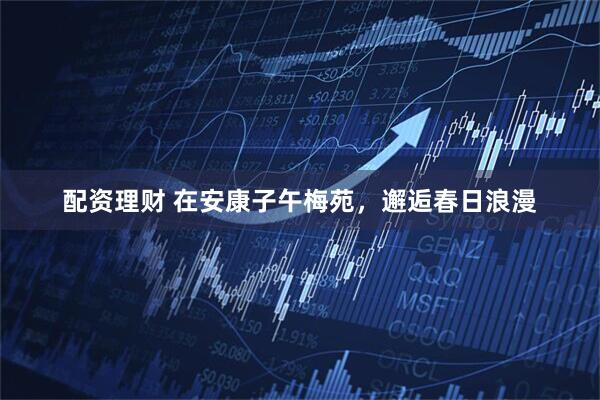 配资理财 在安康子午梅苑，邂逅春日浪漫