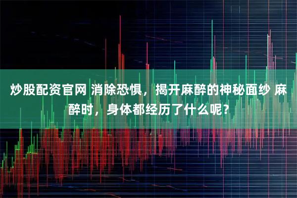炒股配资官网 消除恐惧，揭开麻醉的神秘面纱 麻醉时，身体都经历了什么呢？