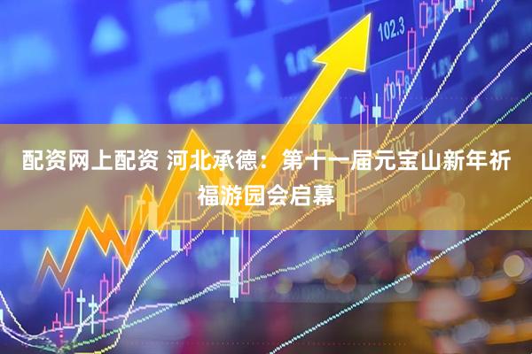 配资网上配资 河北承德：第十一届元宝山新年祈福游园会启幕