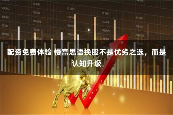 配资免费体验 慢富思语换股不是优劣之选，而是认知升级