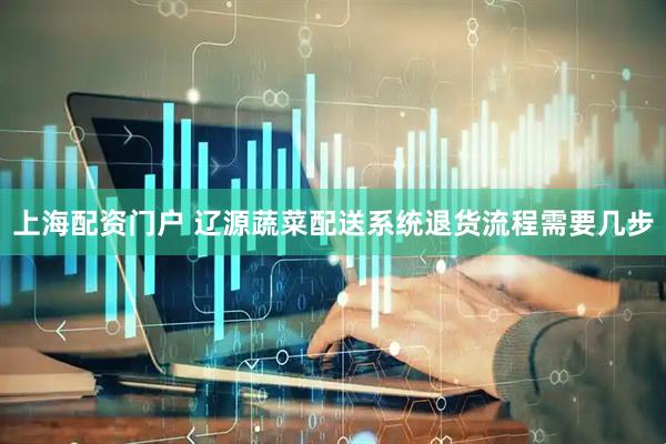 上海配资门户 辽源蔬菜配送系统退货流程需要几步