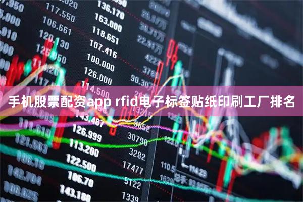 手机股票配资app rfid电子标签贴纸印刷工厂排名