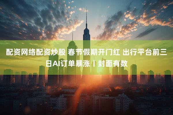 配资网络配资炒股 春节假期开门红 出行平台前三日AI订单暴涨丨封面有数
