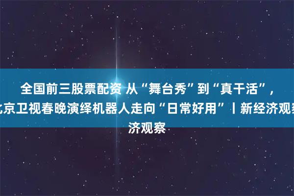 全国前三股票配资 从“舞台秀”到“真干活”，北京卫视春晚演绎机器人走向“日常好用”丨新经济观察