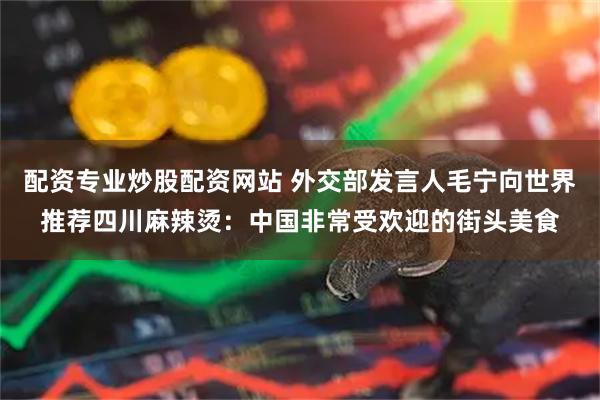 配资专业炒股配资网站 外交部发言人毛宁向世界推荐四川麻辣烫：中国非常受欢迎的街头美食